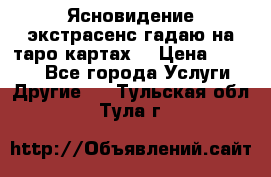 Ясновидение экстрасенс гадаю на таро картах  › Цена ­ 1 000 - Все города Услуги » Другие   . Тульская обл.,Тула г.